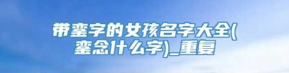 带銮字的女孩名字大全(銮念什么字)_重复
