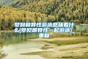 梦到和异性游泳意味着什么(梦见跟异性一起游泳)_重复