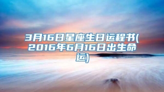 3月16日星座生日运程书(2016年6月16日出生命运)