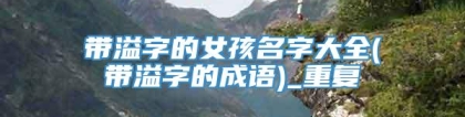 带溢字的女孩名字大全(带溢字的成语)_重复