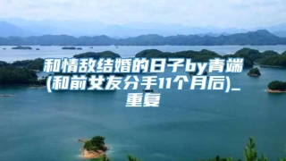 和情敌结婚的日子by青端(和前女友分手11个月后)_重复