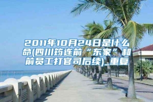 2011年10月24日是什么命(四川筠连前“东家”和前员工打官司后续)_重复