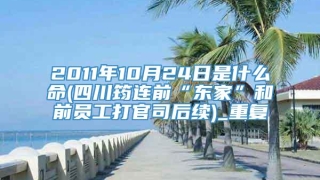 2011年10月24日是什么命(四川筠连前“东家”和前员工打官司后续)_重复