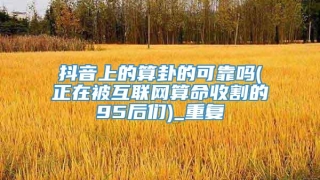抖音上的算卦的可靠吗(正在被互联网算命收割的95后们)_重复
