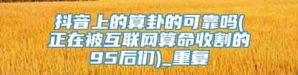 抖音上的算卦的可靠吗(正在被互联网算命收割的95后们)_重复