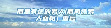 眉里有痣的男人(眉间痣男人面相)_重复