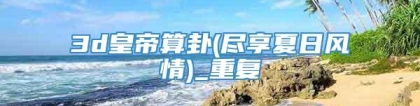 3d皇帝算卦(尽享夏日风情)_重复