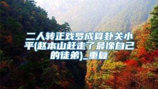 二人转正戏罗成算卦关小平(赵本山赶走了最像自己的徒弟)_重复
