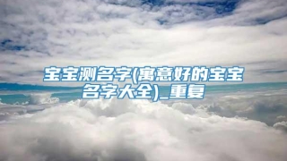 宝宝测名字(寓意好的宝宝名字大全)_重复