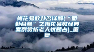 梅花易数卦名详解(“面卦合参”之梅花易数经典案例赏析老人忧愁占)_重复