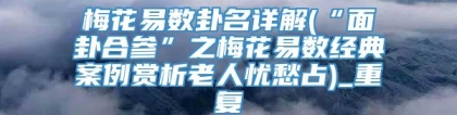 梅花易数卦名详解(“面卦合参”之梅花易数经典案例赏析老人忧愁占)_重复