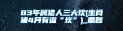 83年属猪人三大坎(生肖猪4月有道“坎”)_重复