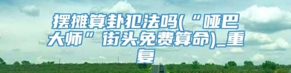 摆摊算卦犯法吗(“哑巴大师”街头免费算命)_重复