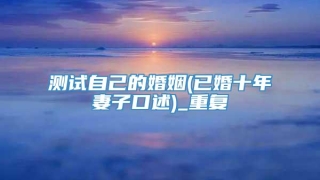 测试自己的婚姻(已婚十年妻子口述)_重复