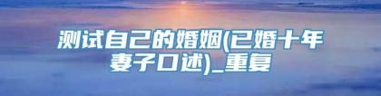测试自己的婚姻(已婚十年妻子口述)_重复
