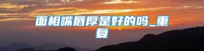 面相嘴唇厚是好的吗_重复