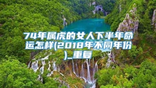 74年属虎的女人下半年命运怎样(2018年不同年份)_重复