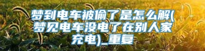 梦到电车被偷了是怎么解(梦见电车没电了在别人家充电)_重复