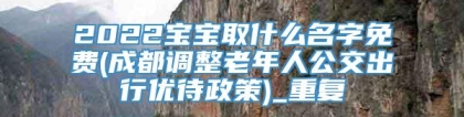 2022宝宝取什么名字免费(成都调整老年人公交出行优待政策)_重复