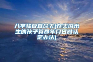 八字称骨算命表(在美国出生的孩子算命年月日时认定办法)