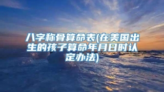 八字称骨算命表(在美国出生的孩子算命年月日时认定办法)