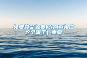 免费算命免费网(别再相信这个事了)_重复