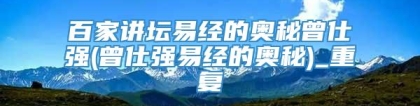 百家讲坛易经的奥秘曾仕强(曾仕强易经的奥秘)_重复
