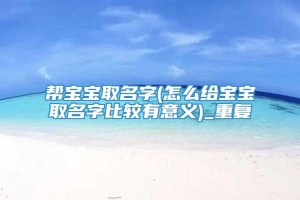 帮宝宝取名字(怎么给宝宝取名字比较有意义)_重复