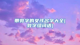 带敦字的女孩名字大全(敦字组词语)