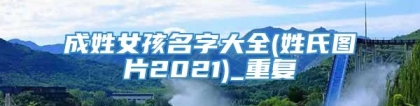 成姓女孩名字大全(姓氏图片2021)_重复