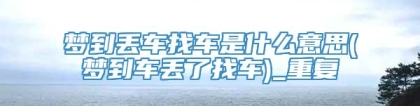 梦到丢车找车是什么意思(梦到车丢了找车)_重复