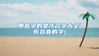 带春字的女孩名字大全(形容春的字)