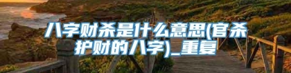 八字财杀是什么意思(官杀护财的八字)_重复