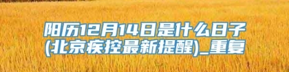 阳历12月14日是什么日子(北京疾控最新提醒)_重复