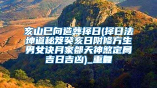 亥山巳向造葬择日(择日法坤道秘笈癸亥日附修方生男女诀月家都天神煞定局吉日吉凶)_重复