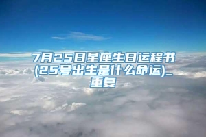 7月25日星座生日运程书(25号出生是什么命运)_重复