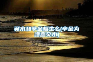 癸水和辛金相生么(辛金为啥喜癸水)