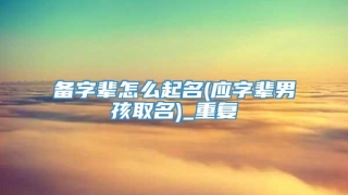 备字辈怎么起名(应字辈男孩取名)_重复