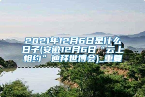 2021年12月6日是什么日子(安徽12月6日“云上相约”迪拜世博会)_重复