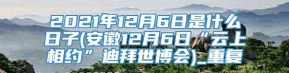 2021年12月6日是什么日子(安徽12月6日“云上相约”迪拜世博会)_重复