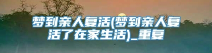 梦到亲人复活(梦到亲人复活了在家生活)_重复