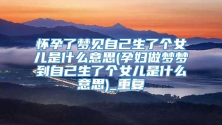 怀孕了梦见自己生了个女儿是什么意思(孕妇做梦梦到自己生了个女儿是什么意思)_重复