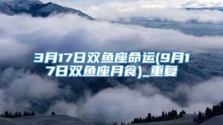 3月17日双鱼座命运(9月17日双鱼座月食)_重复