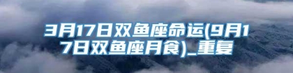 3月17日双鱼座命运(9月17日双鱼座月食)_重复