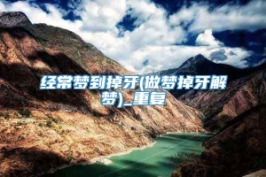 经常梦到掉牙(做梦掉牙解梦)_重复
