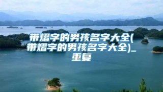 带熠字的男孩名字大全(带熠字的男孩名字大全)_重复