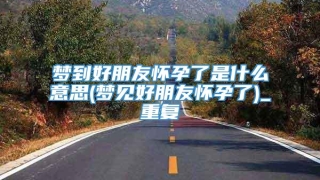 梦到好朋友怀孕了是什么意思(梦见好朋友怀孕了)_重复