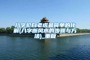 八字犯白老虎最简单的化解(八字断风水的步骤与方法)_重复