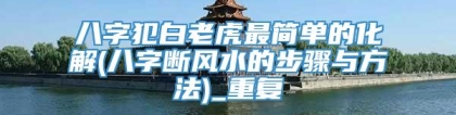 八字犯白老虎最简单的化解(八字断风水的步骤与方法)_重复