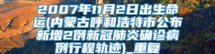 2007年11月2日出生命运(内蒙古呼和浩特市公布新增2例新冠肺炎确诊病例行程轨迹)_重复